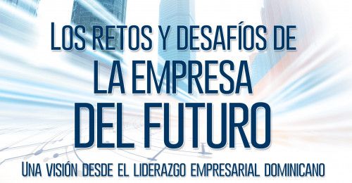 Los retos y desafíos de la empresa del futuro: Una VISION   DESDE EL LIDERAZGO EMPRESARIAL DOMINICANO